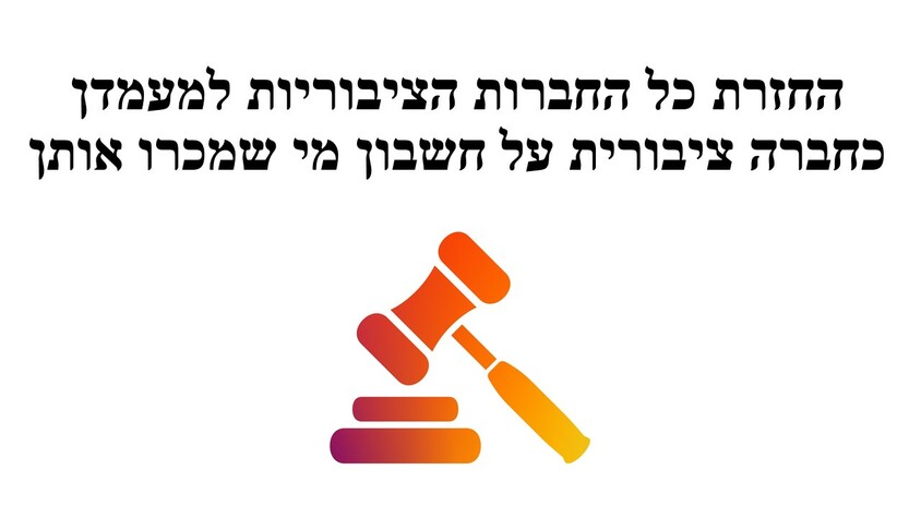 החזרת כל החברות הציבוריות למעמדן כחברה ציבורית על חשבון מי שמכרו אותן.jpg